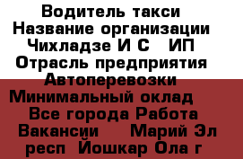 Водитель такси › Название организации ­ Чихладзе И.С., ИП › Отрасль предприятия ­ Автоперевозки › Минимальный оклад ­ 1 - Все города Работа » Вакансии   . Марий Эл респ.,Йошкар-Ола г.